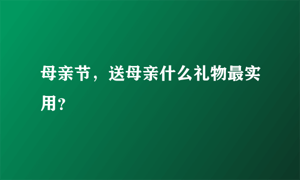 母亲节，送母亲什么礼物最实用？