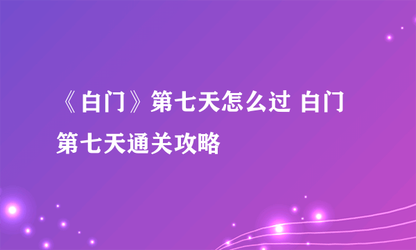 《白门》第七天怎么过 白门第七天通关攻略