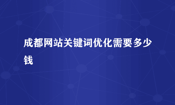 成都网站关键词优化需要多少钱