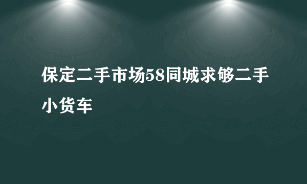 保定二手市场58同城求够二手小货车