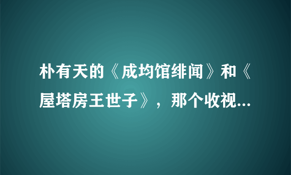 朴有天的《成均馆绯闻》和《屋塔房王世子》，那个收视率更高哇？