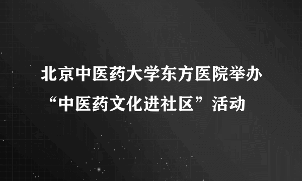 北京中医药大学东方医院举办“中医药文化进社区”活动