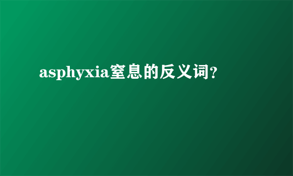 asphyxia窒息的反义词？