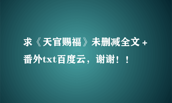 求《天官赐福》未删减全文＋番外txt百度云，谢谢！！