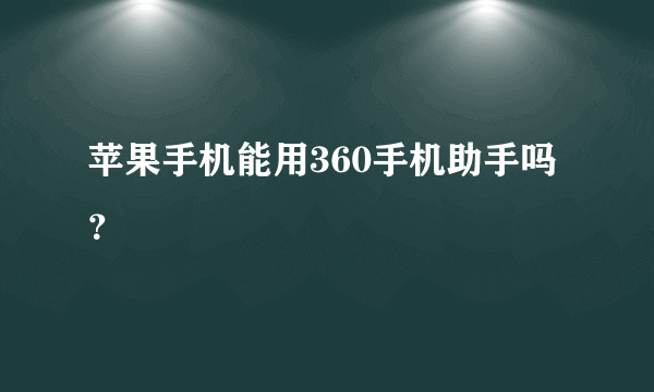 苹果手机能用360手机助手吗？