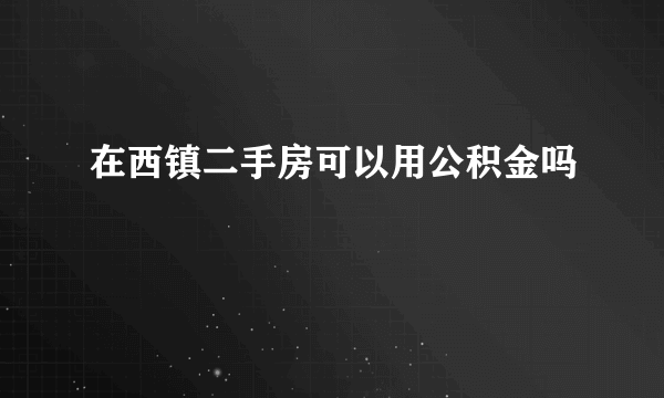 在西镇二手房可以用公积金吗