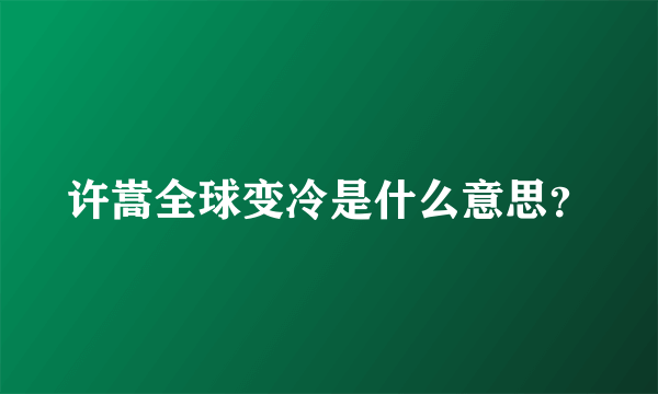 许嵩全球变冷是什么意思？