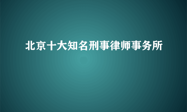 北京十大知名刑事律师事务所