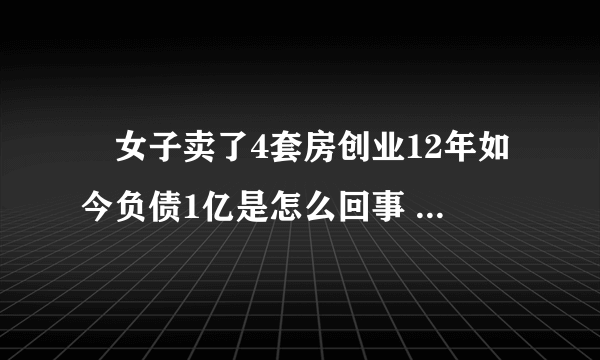 ​女子卖了4套房创业12年如今负债1亿是怎么回事 女子卖了4套房创业12年如今负债1亿什么情况