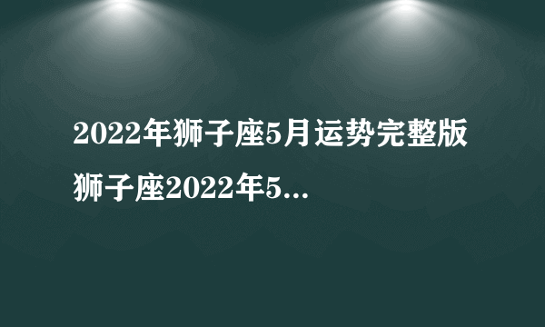 2022年狮子座5月运势完整版 狮子座2022年5月运势怎么样