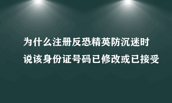 为什么注册反恐精英防沉迷时说该身份证号码已修改或已接受