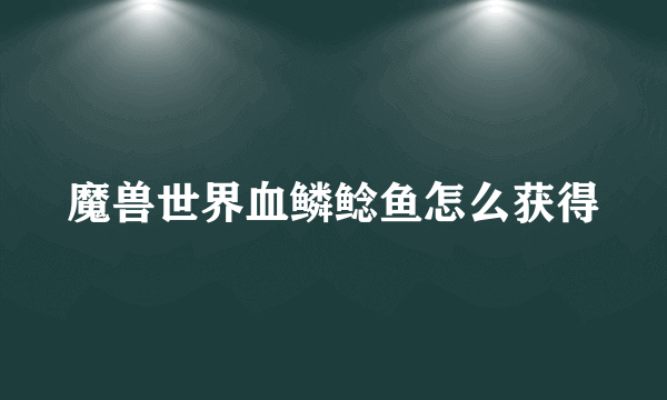 魔兽世界血鳞鲶鱼怎么获得