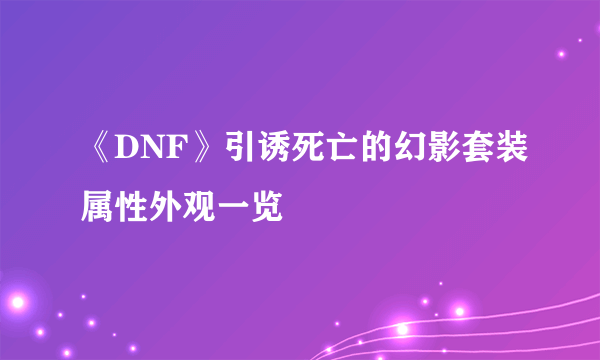 《DNF》引诱死亡的幻影套装属性外观一览