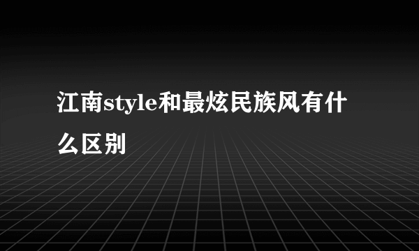 江南style和最炫民族风有什么区别