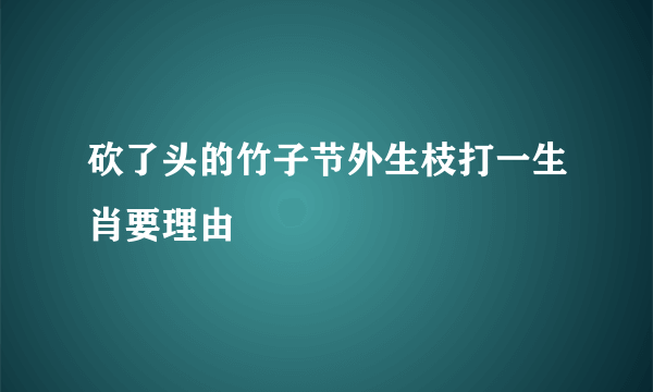 砍了头的竹子节外生枝打一生肖要理由