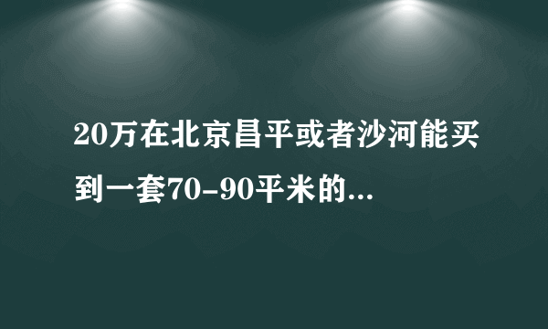 20万在北京昌平或者沙河能买到一套70-90平米的二手房么？