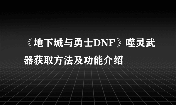 《地下城与勇士DNF》噬灵武器获取方法及功能介绍