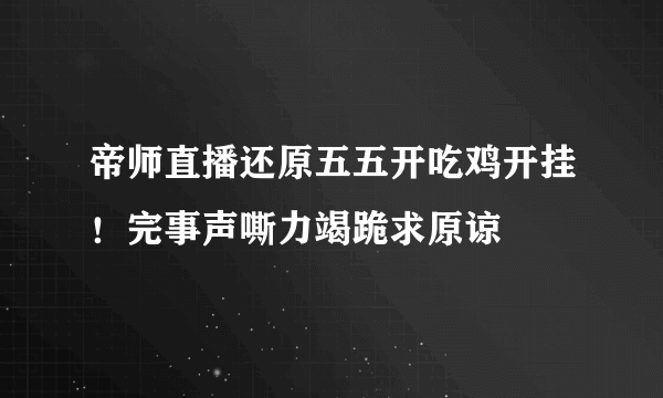 帝师直播还原五五开吃鸡开挂！完事声嘶力竭跪求原谅