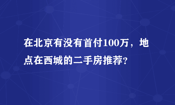 在北京有没有首付100万，地点在西城的二手房推荐？