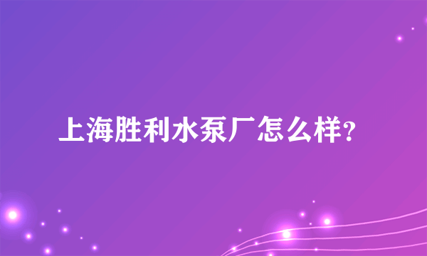 上海胜利水泵厂怎么样？