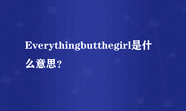 Everythingbutthegirl是什么意思？