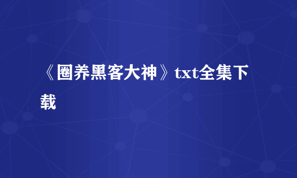 《圈养黑客大神》txt全集下载