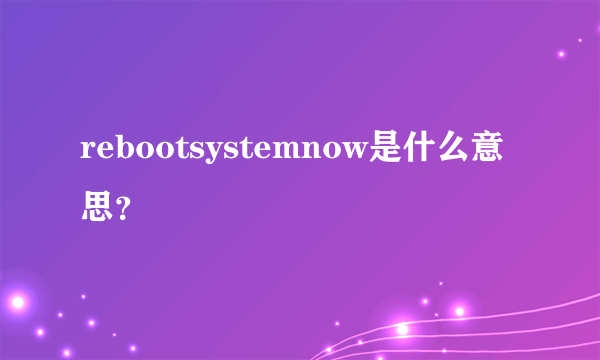 rebootsystemnow是什么意思？