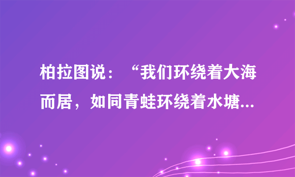 柏拉图说：“我们环绕着大海而居，如同青蛙环绕着水塘。”多山、多岛、环海的地理环境孕育了（　　）A.古埃及文明B.古巴比伦文明C.古印度文明D.古希腊文明