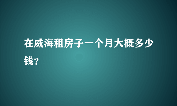 在威海租房子一个月大概多少钱？