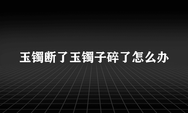 玉镯断了玉镯子碎了怎么办