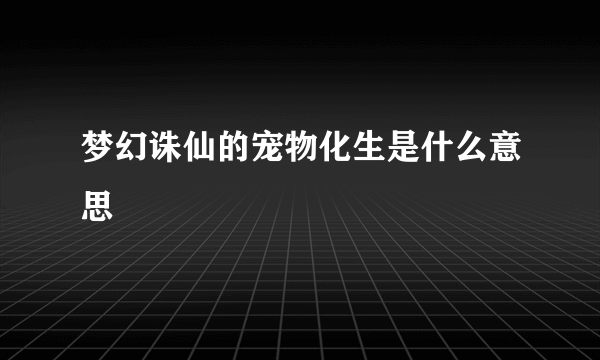 梦幻诛仙的宠物化生是什么意思