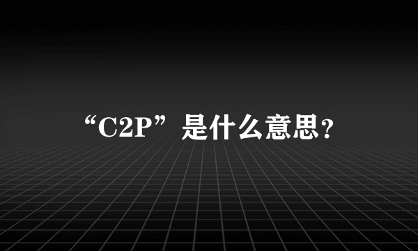 “C2P”是什么意思？