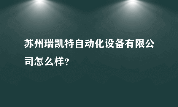 苏州瑞凯特自动化设备有限公司怎么样？