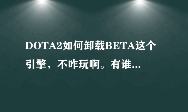 DOTA2如何卸载BETA这个引擎，不咋玩啊。有谁知道吗？