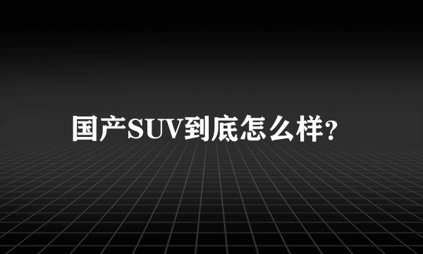 国产SUV到底怎么样？