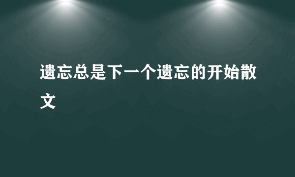 遗忘总是下一个遗忘的开始散文