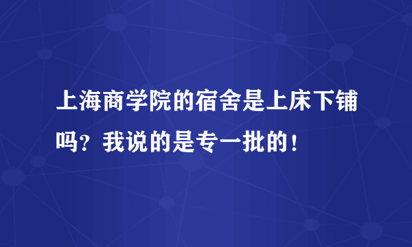 上海商学院的宿舍是上床下铺吗？我说的是专一批的！