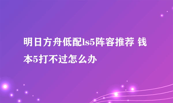 明日方舟低配ls5阵容推荐 钱本5打不过怎么办