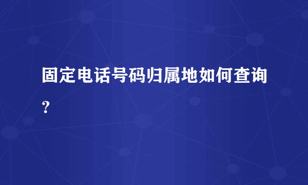 固定电话号码归属地如何查询？