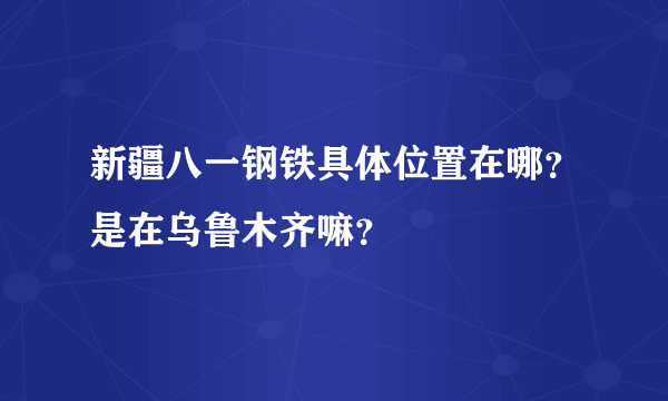 新疆八一钢铁具体位置在哪？是在乌鲁木齐嘛？