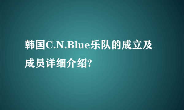 韩国C.N.Blue乐队的成立及成员详细介绍?