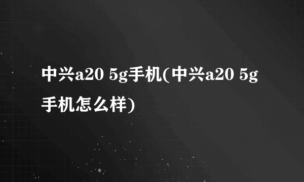 中兴a20 5g手机(中兴a20 5g手机怎么样)