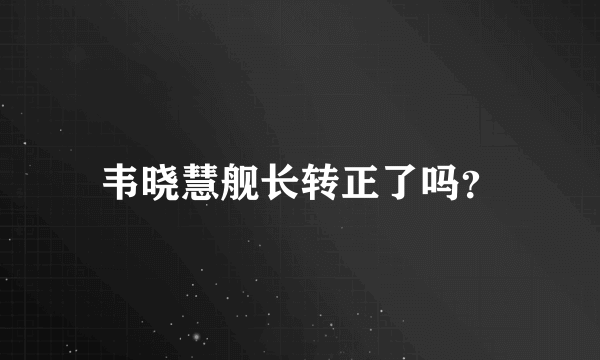 韦晓慧舰长转正了吗？