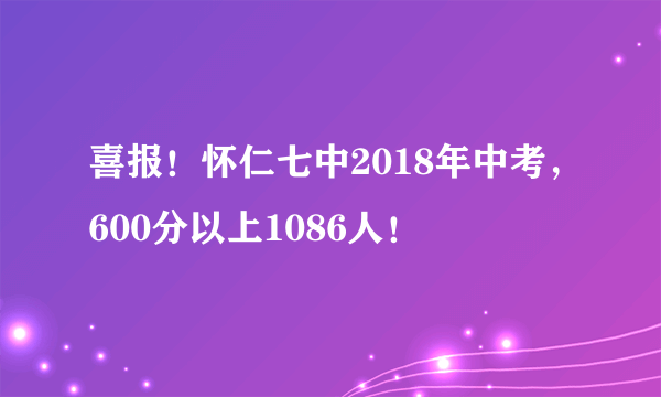 喜报！怀仁七中2018年中考，600分以上1086人！