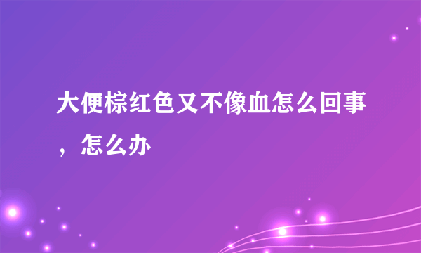 大便棕红色又不像血怎么回事，怎么办