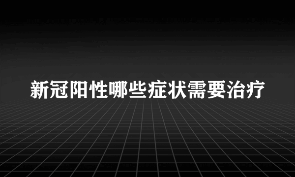 新冠阳性哪些症状需要治疗