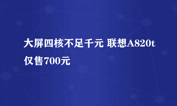 大屏四核不足千元 联想A820t仅售700元