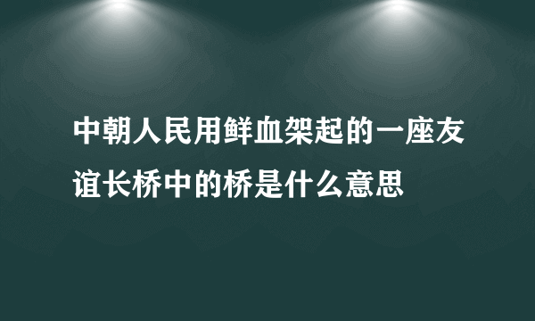 中朝人民用鲜血架起的一座友谊长桥中的桥是什么意思