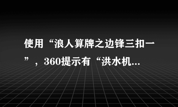 使用“浪人算牌之边锋三扣一”，360提示有“洪水机病毒”。什么是“洪水机病毒”？这个算牌器能用吗？