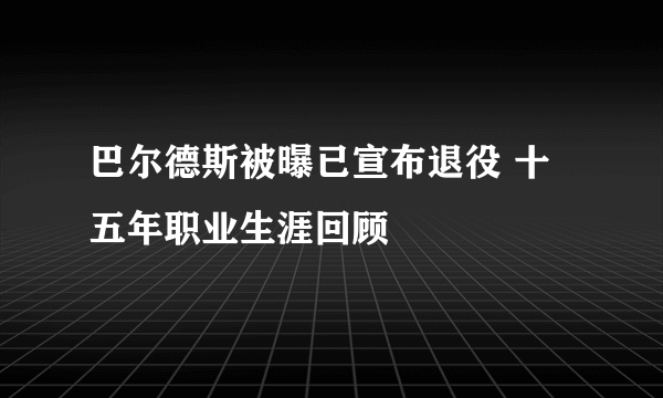 巴尔德斯被曝已宣布退役 十五年职业生涯回顾